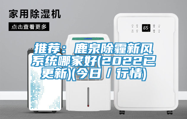 推薦：鹿泉除霾新風係統哪家好(2022已更新)(今日／行情)