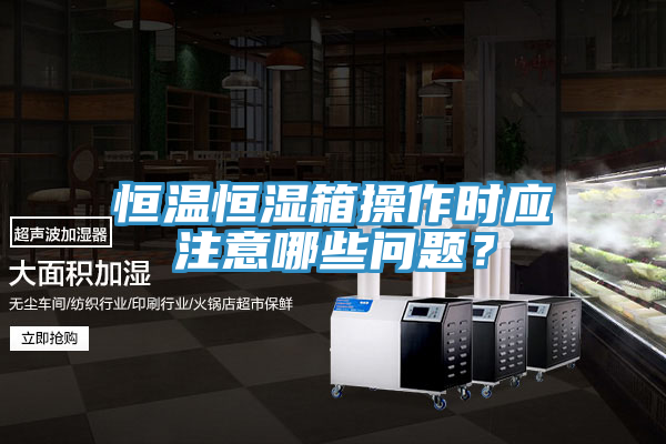 恒溫恒濕箱操作時應注意哪些問題？