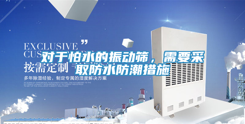 對於怕水的振動篩，需要采取防水防潮措施
