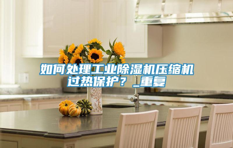 如何處理工業91看片软件大全壓縮機過熱保護？_重複