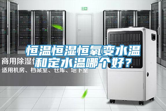 恒溫恒濕恒氧變水溫和定水溫哪個好？