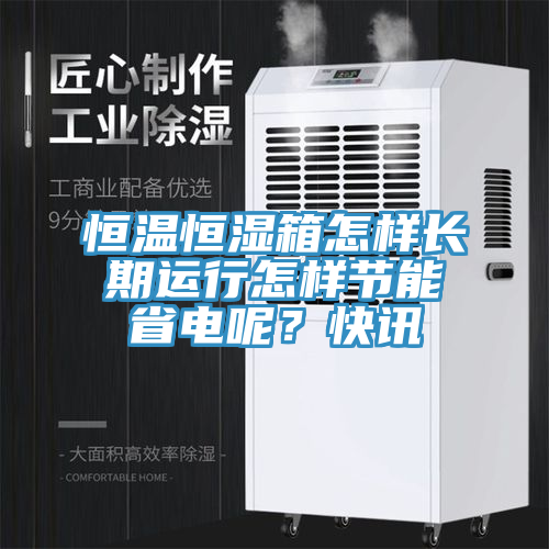 恒溫恒濕箱怎樣長期運行怎樣節能省電呢？快訊