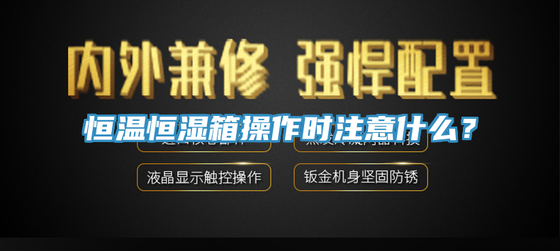 恒溫恒濕箱操作時注意什麽？