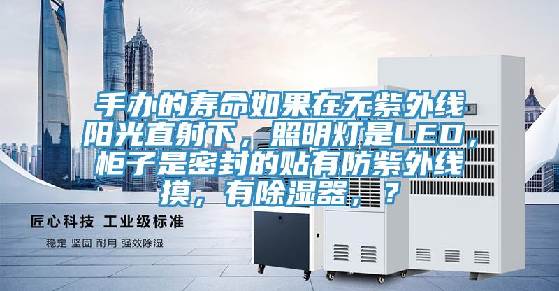 手辦的壽命如果在無紫外線陽光直射下，照明燈是LED，櫃子是密封的貼有防紫外線摸，有除濕器，？
