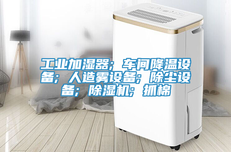 工業加濕器; 車間降溫設備; 人造霧設備; 除塵設備; 91看片软件大全; 抓棉