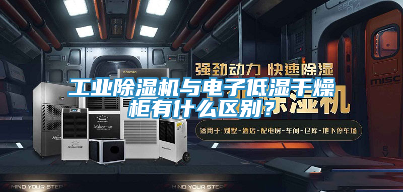 工業91看片软件大全與電子低濕幹燥櫃有什麽區別？