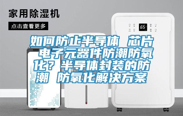 如何防止半導體 芯片 電子元器件防潮防氧化？半導體封裝的防潮 防氧化解決方案