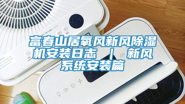 富春山居氧風新風91看片软件大全安裝日誌 ｜ 新風係統安裝篇