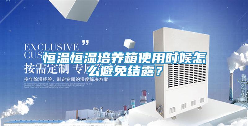 恒溫恒濕培養箱使用時候怎麽避免結露？