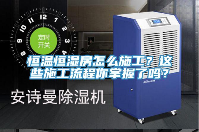 恒溫恒濕房怎麽施工？這些施工流程你掌握了嗎？