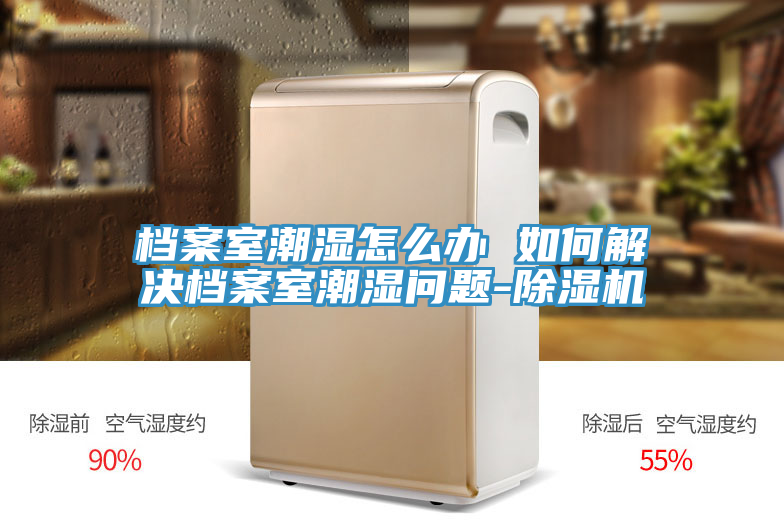 檔案室潮濕怎麽辦 如何解決檔案室潮濕問題-91看片软件大全