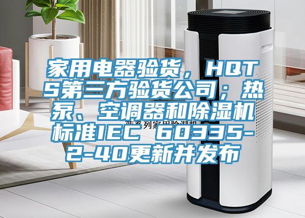 家用電器驗貨，HQTS第三方驗貨公司；熱泵、空調器和91看片软件大全標準IEC 60335-2-40更新並發布