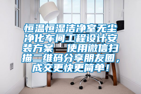 恒溫恒濕潔淨室無塵淨化車間工程設計安裝方案  使用微信掃描二維碼分享朋友圈，成交更快更簡單！