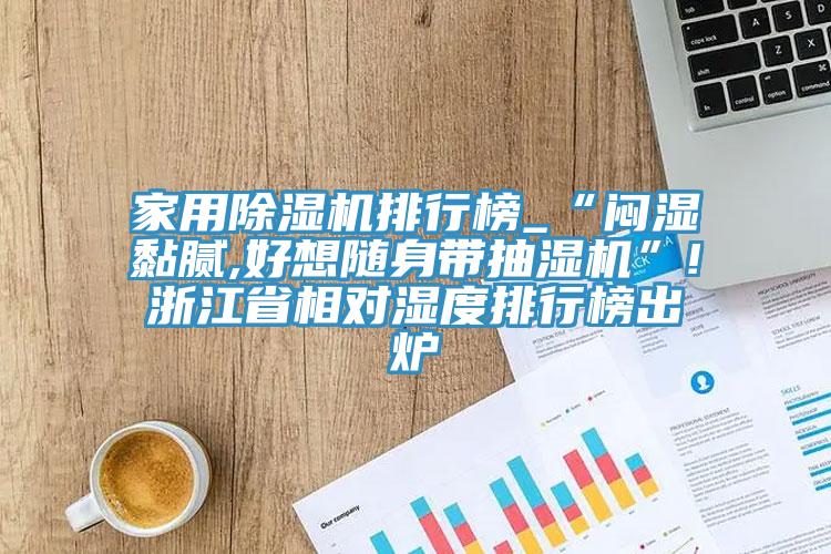 家用91看片软件大全排行榜_“悶濕黏膩,好想隨身帶抽濕機”!浙江省相對濕度排行榜出爐