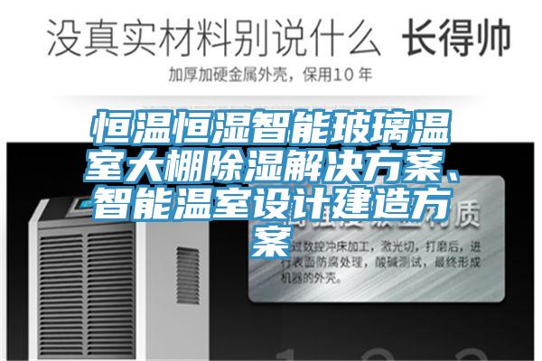 恒溫恒濕智能玻璃溫室大棚除濕解決方案、智能溫室設計建造方案