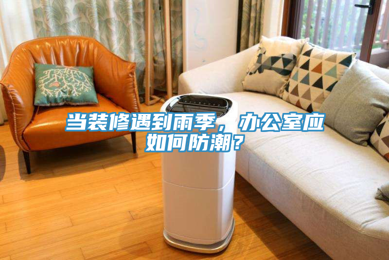 當裝修遇到雨季，辦公室應如何防潮？