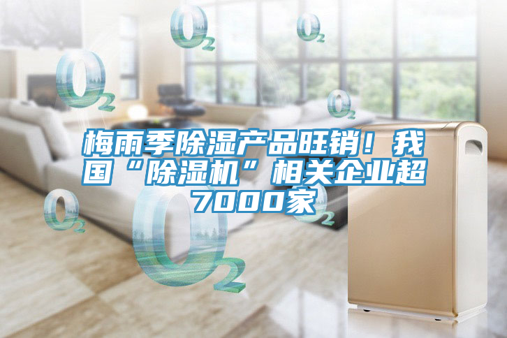 梅雨季除濕產品旺銷！我國“91看片软件大全”相關企業超7000家