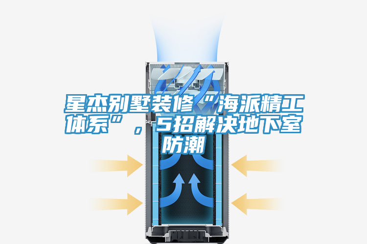 星傑別墅裝修“海派精工體係”，5招解決地下室防潮