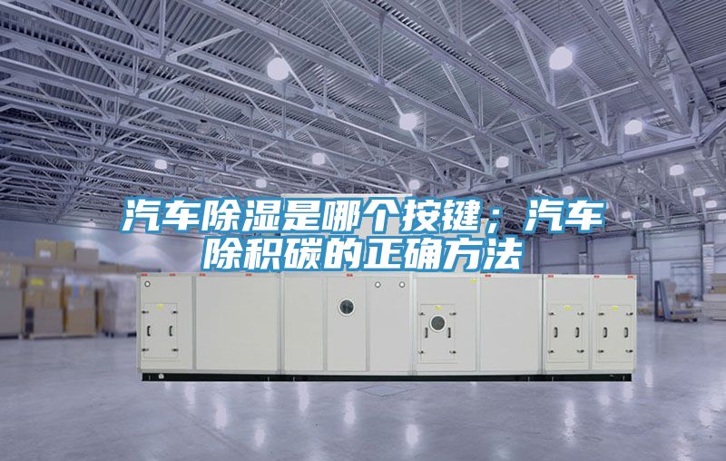 汽車除濕是哪個按鍵；汽車除積碳的正確方法