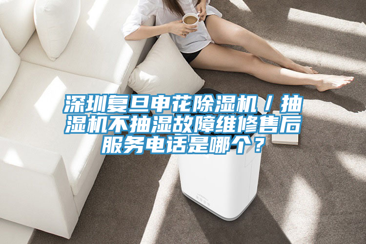 深圳複旦申花91看片软件大全／抽濕機不抽濕故障維修售後服務電話是哪個？