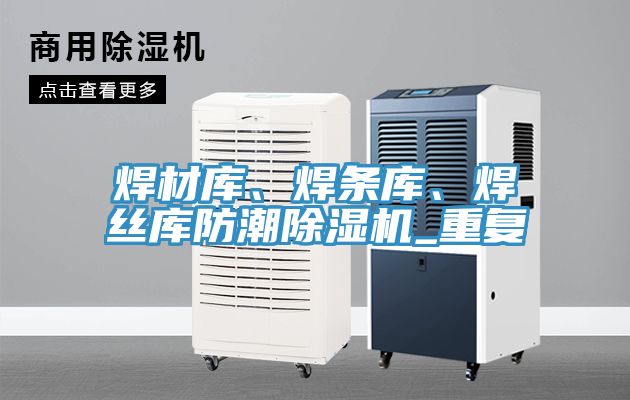 焊材庫、焊條庫、焊絲庫防潮91看片软件大全_重複
