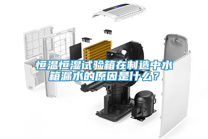 恒溫恒濕試驗箱在製造中水箱漏水的原因是什麽？