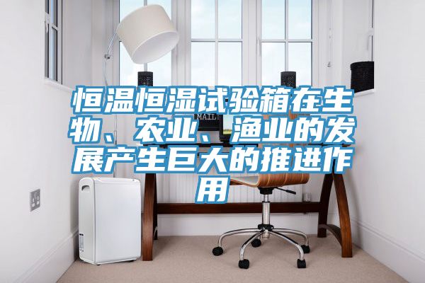 恒溫恒濕試驗箱在生物、農業、漁業的發展產生巨大的推進作用