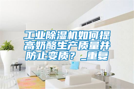 工業91看片软件大全如何提高奶酪生產質量並防止變質？_重複