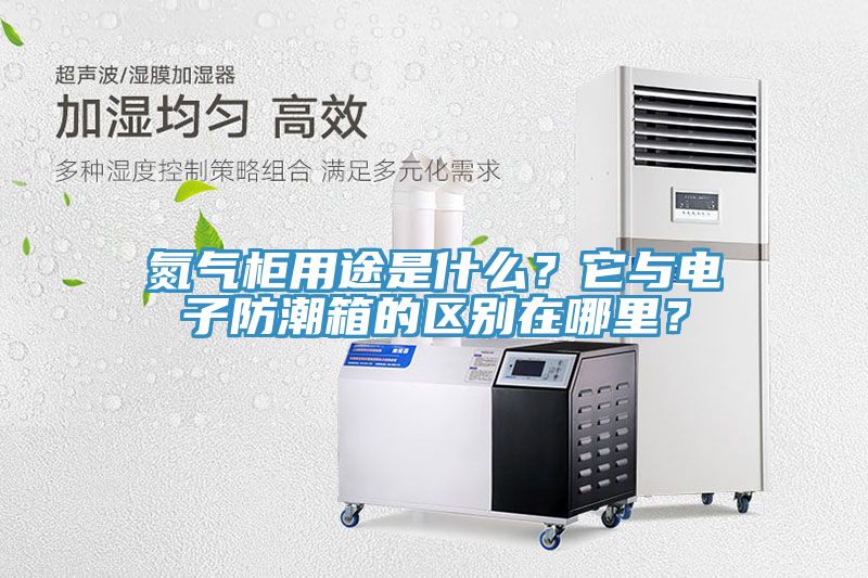 氮氣櫃用途是什麽？它與電子防潮箱的區別在哪裏？