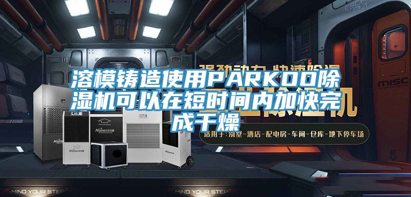溶模鑄造使用PARKOO91看片软件大全可以在短時間內加快完成幹燥