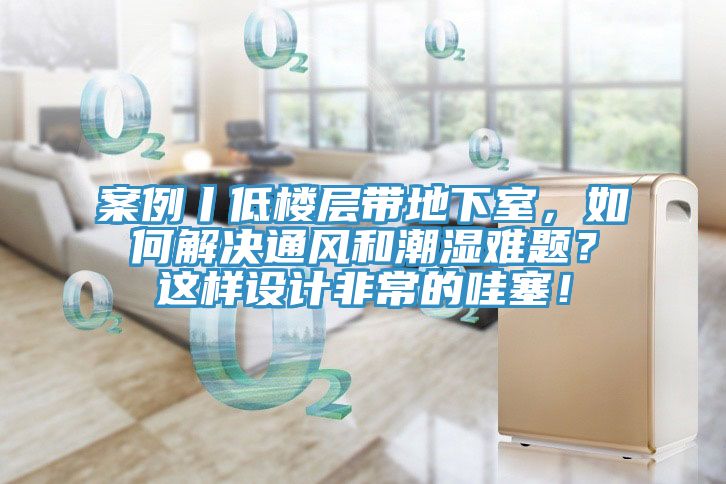 案例丨低樓層帶地下室，如何解決通風和潮濕難題？這樣設計非常的哇塞！