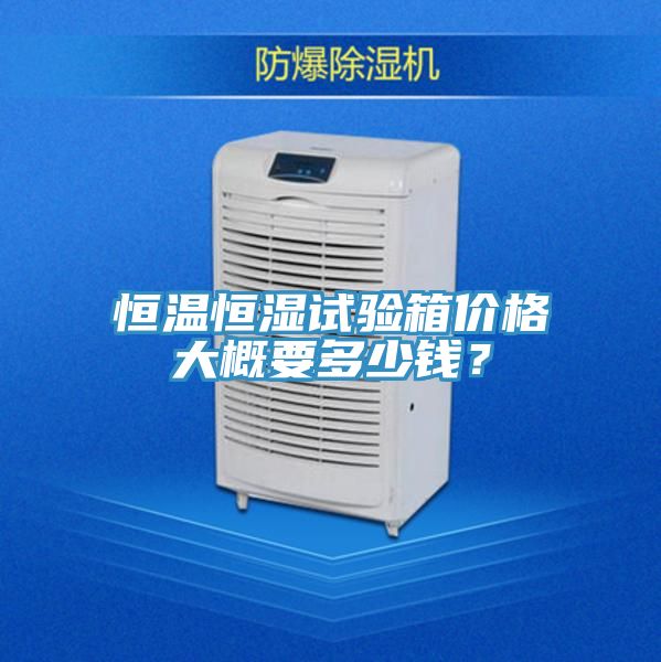 恒溫恒濕試驗箱價格大概要多少錢？
