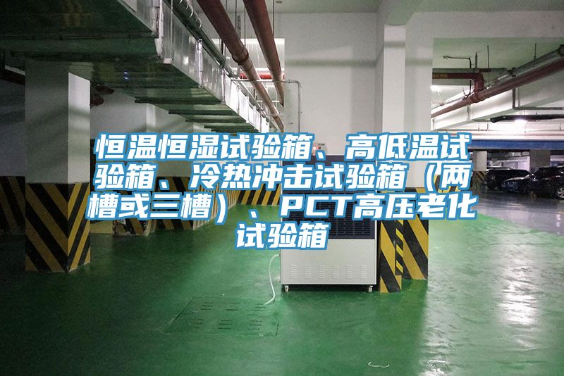 恒溫恒濕試驗箱、高低溫試驗箱、冷熱衝擊試驗箱（兩槽或三槽）、PCT高壓老化試驗箱