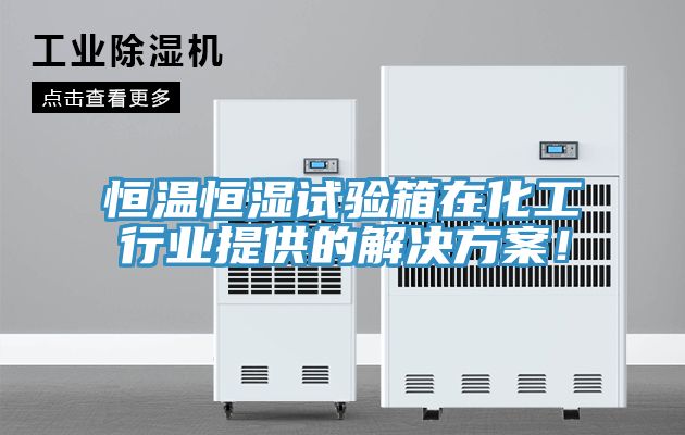 恒溫恒濕試驗箱在化工行業提供的解決方案！