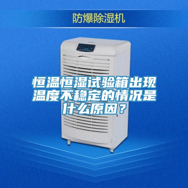 恒溫恒濕試驗箱出現溫度不穩定的情況是什麽原因？