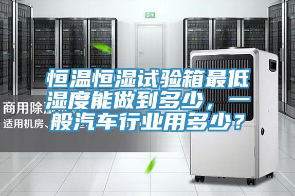 恒溫恒濕試驗箱最低濕度能做到多少，一般汽車行業用多少？