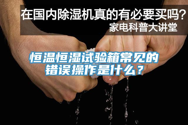 恒溫恒濕試驗箱常見的錯誤操作是什麽？