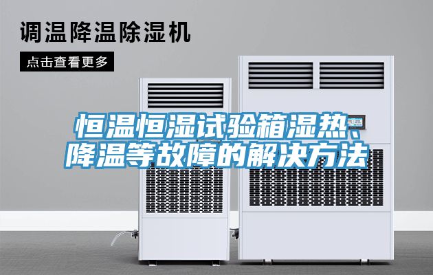恒溫恒濕試驗箱濕熱、降溫等故障的解決方法