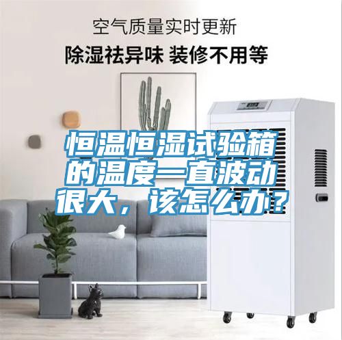 恒溫恒濕試驗箱的溫度一直波動很大，該怎麽辦？