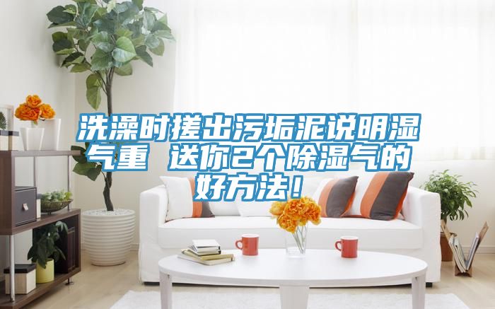 洗澡時搓出汙垢泥說明濕氣重 送你2個除濕氣的好方法！