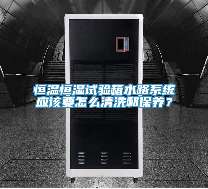 恒溫恒濕試驗箱水路係統應該要怎麽清洗和保養？
