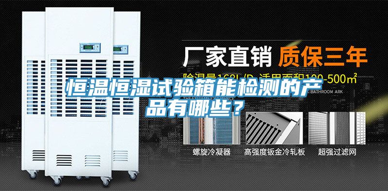 恒溫恒濕試驗箱能檢測的產品有哪些？