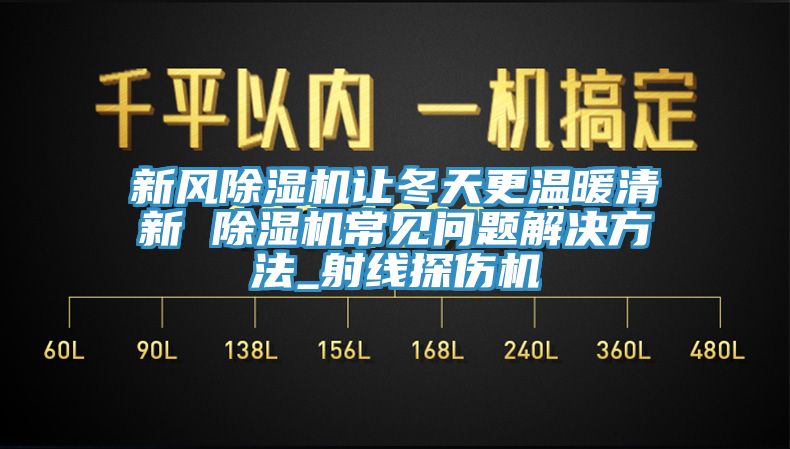 新風91看片软件大全讓冬天更溫暖清新 91看片软件大全常見問題解決方法_射線探傷機