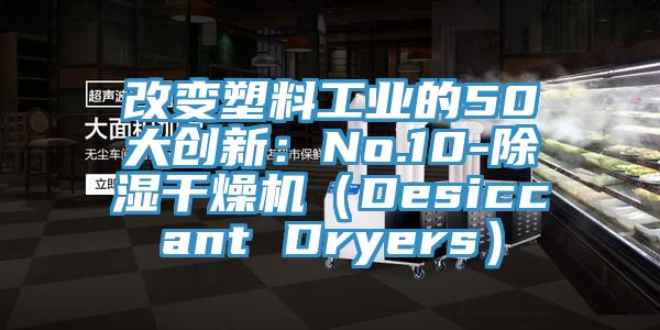改變塑料工業的50大創新：No.10-除濕幹燥機（Desiccant Dryers）