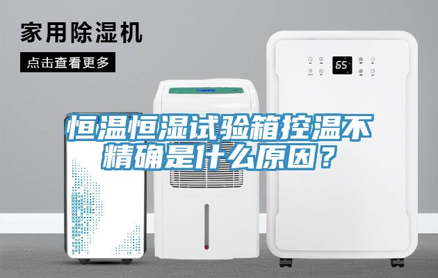 恒溫恒濕試驗箱控溫不精確是什麽原因？