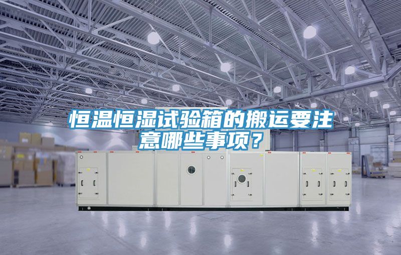 恒溫恒濕試驗箱的搬運要注意哪些事項？