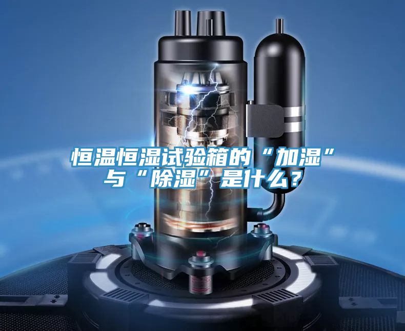 恒溫恒濕試驗箱的“加濕”與“除濕”是什麽？