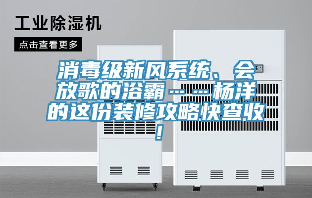 消毒級新風係統、會放歌的浴霸……楊洋的這份裝修攻略快查收！