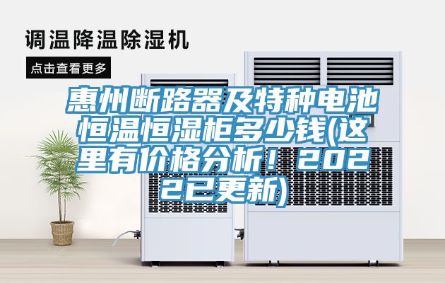 惠州斷路器及特種電池恒溫恒濕櫃多少錢(這裏有價格分析！2022已更新)