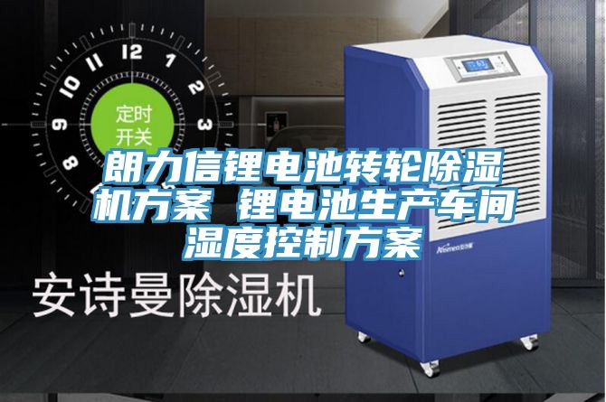 朗力信鋰電池轉輪91看片软件大全方案 鋰電池生產車間濕度控製方案